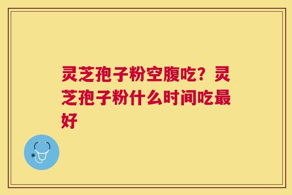 灵芝孢子粉空腹吃？灵芝孢子粉什么时间吃好