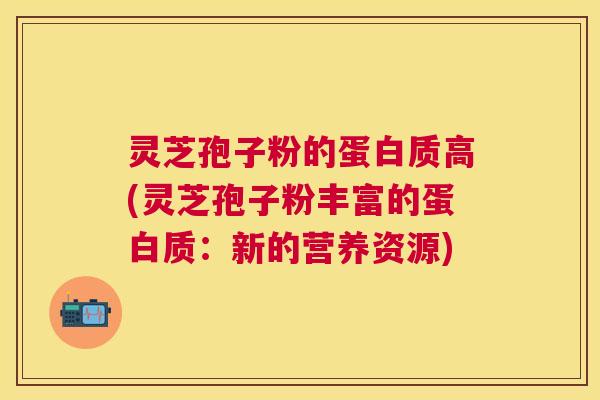 灵芝孢子粉的蛋白质高(灵芝孢子粉丰富的蛋白质:新的营养资源) 灵芝孢子粉的蛋白质高(灵芝孢子粉丰富的蛋白质:新的营养资源)