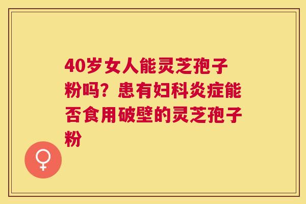 40岁女人能灵芝孢子粉吗?患有能否食用破壁的灵芝孢子粉 40岁女人能灵芝孢子粉吗?患有能否食用破壁的灵芝孢子粉