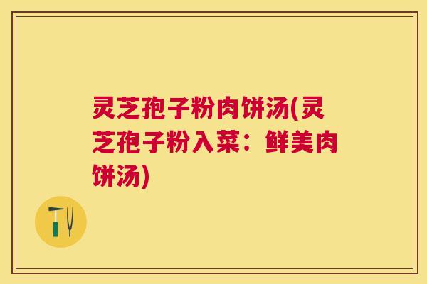 灵芝孢子粉肉饼汤(灵芝孢子粉入菜:鲜美肉饼汤) 灵芝孢子粉肉饼汤(灵芝孢子粉入菜:鲜美肉饼汤)