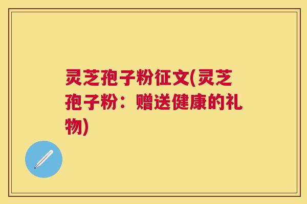 灵芝孢子粉征文(灵芝孢子粉：赠送健康的礼物)