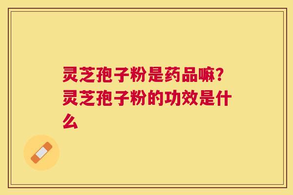 灵芝孢子粉是药品嘛?灵芝孢子粉的功效是什么 灵芝孢子粉是药品嘛?灵芝孢子粉的功效是什么