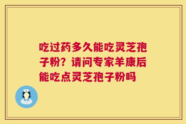 吃过药多久能吃灵芝孢子粉?请问专家羊康后能吃点灵芝孢子粉吗 吃过药多久能吃灵芝孢子粉?请问专家羊康后能吃点灵芝孢子粉吗