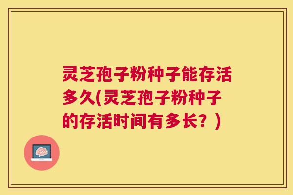灵芝孢子粉种子能存活多久(灵芝孢子粉种子的存活时间有多长？)