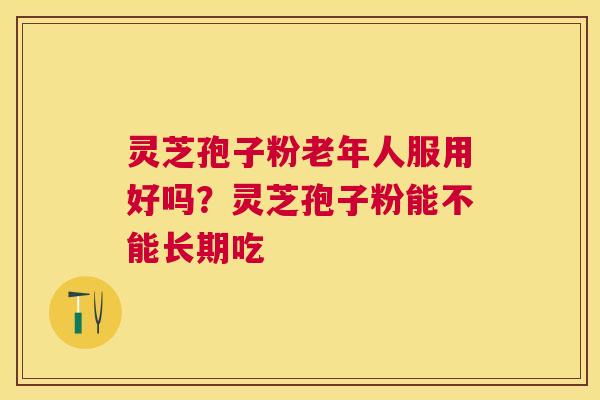 灵芝孢子粉老年人服用好吗?灵芝孢子粉能不能长期吃 灵芝孢子粉老年人服用好吗?灵芝孢子粉能不能长期吃