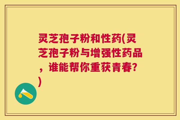 灵芝孢子粉和性药(灵芝孢子粉与增强性药品,谁能帮你重获青春?) 灵芝孢子粉和性药(灵芝孢子粉与增强性药品,谁能帮你重获青春?)