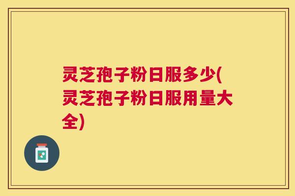 灵芝孢子粉日服多少(灵芝孢子粉日服用量大全) 灵芝孢子粉日服多少(灵芝孢子粉日服用量大全)