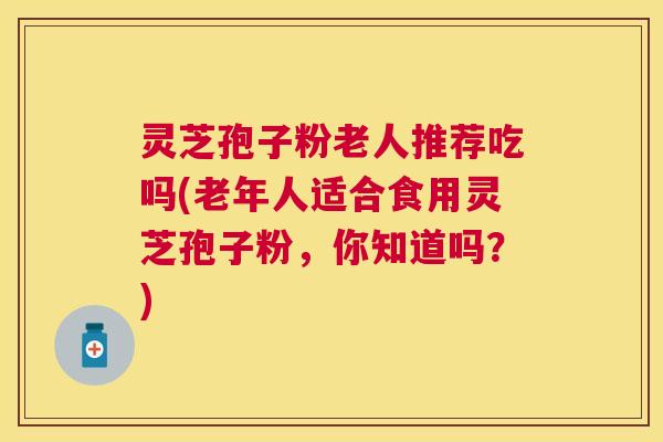 灵芝孢子粉老人推荐吃吗(老年人适合食用灵芝孢子粉,你知道吗?) 灵芝孢子粉老人推荐吃吗(老年人适合食用灵芝孢子粉,你知道吗?)