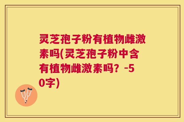 灵芝孢子粉有植物雌激素吗(灵芝孢子粉中含有植物雌激素吗？-50字)