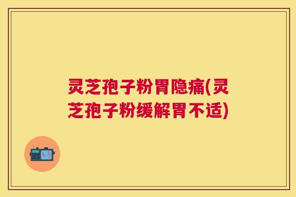 灵芝孢子粉胃隐痛(灵芝孢子粉缓解胃不适)