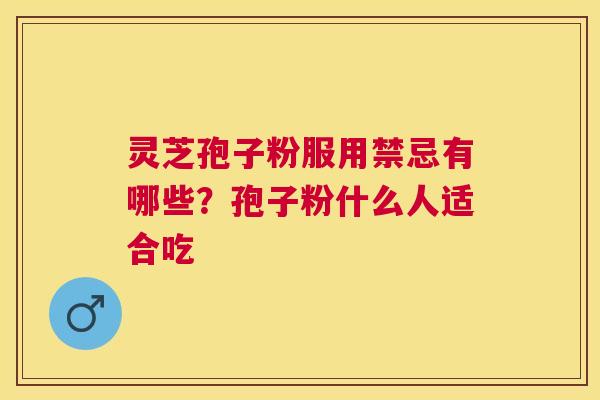 灵芝孢子粉服用禁忌有哪些？孢子粉什么人适合吃