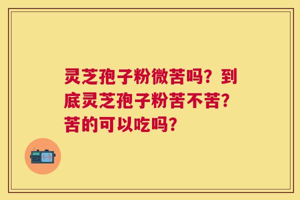 灵芝孢子粉微苦吗?到底灵芝孢子粉苦不苦?苦的可以吃吗? 灵芝孢子粉微苦吗?到底灵芝孢子粉苦不苦?苦的可以吃吗?