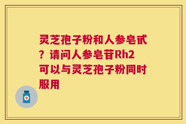 灵芝孢子粉和人参皂甙？请问人参皂苷Rh2可以与灵芝孢子粉同时服用