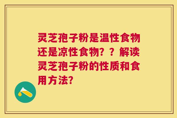 灵芝孢子粉是温性食物还是凉性食物??解读灵芝孢子粉的性质和食用方法? 灵芝孢子粉是温性食物还是凉性食物??解读灵芝孢子粉的性质和食用方法?