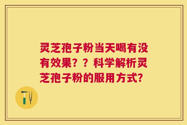 灵芝孢子粉当天喝有没有效果？？科学解析灵芝孢子粉的服用方式？