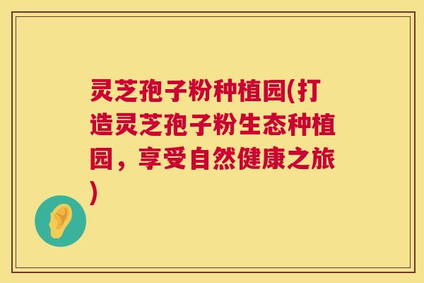灵芝孢子粉种植园(打造灵芝孢子粉生态种植园，享受自然健康之旅)