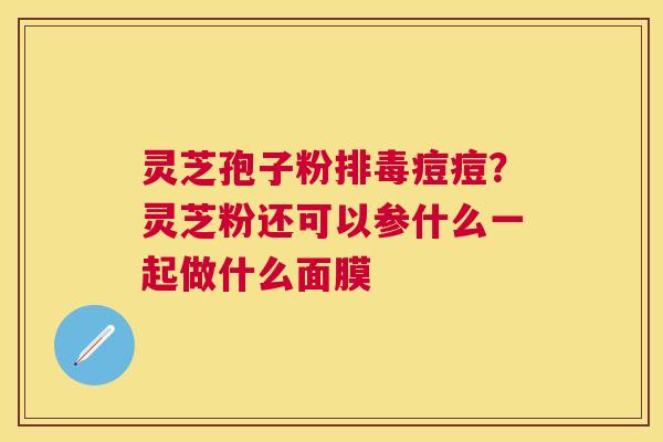 灵芝孢子粉痘痘？灵芝粉还可以参什么一起做什么面膜