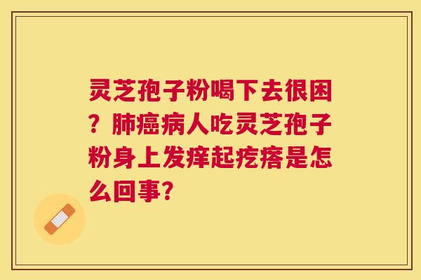 灵芝孢子粉喝下去很困？人吃灵芝孢子粉身上发痒起疙瘩是怎么回事？