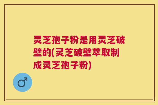 灵芝孢子粉是用灵芝破壁的(灵芝破壁萃取制成灵芝孢子粉) 灵芝孢子粉是用灵芝破壁的(灵芝破壁萃取制成灵芝孢子粉)