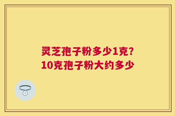 灵芝孢子粉多少1克？10克孢子粉大约多少