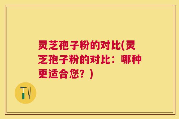 灵芝孢子粉的对比(灵芝孢子粉的对比:哪种更适合您?) 灵芝孢子粉的对比(灵芝孢子粉的对比:哪种更适合您?)