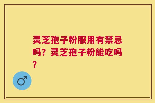 灵芝孢子粉服用有禁忌吗？灵芝孢子粉能吃吗？