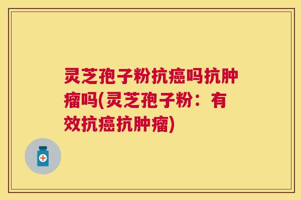 灵芝孢子粉抗吗抗吗(灵芝孢子粉:有效抗抗) 灵芝孢子粉抗吗抗吗(灵芝孢子粉:有效抗抗)