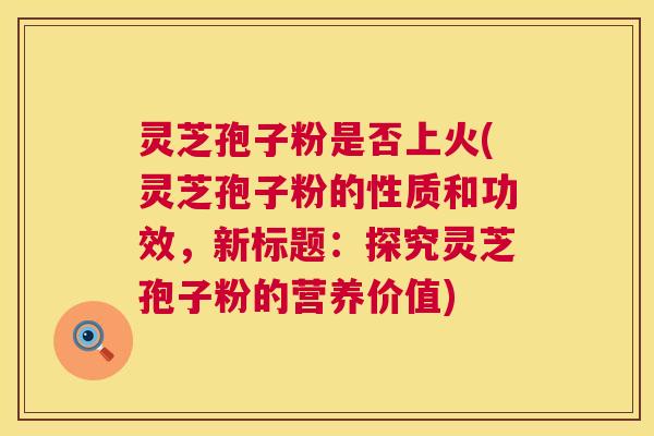 灵芝孢子粉是否上火(灵芝孢子粉的性质和功效，新标题：探究灵芝孢子粉的营养价值)