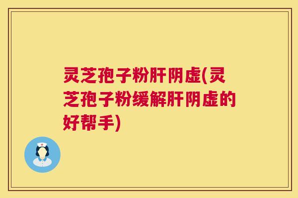 灵芝孢子粉阴虚(灵芝孢子粉缓解阴虚的好帮手)