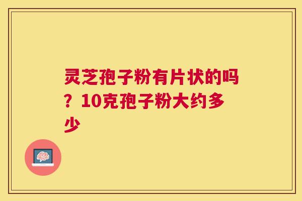 灵芝孢子粉有片状的吗?10克孢子粉大约多少 灵芝孢子粉有片状的吗?10克孢子粉大约多少