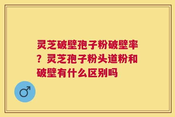 灵芝破壁孢子粉破壁率?灵芝孢子粉头道粉和破壁有什么区别吗 灵芝破壁孢子粉破壁率?灵芝孢子粉头道粉和破壁有什么区别吗