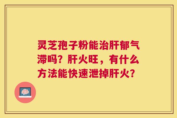 灵芝孢子粉能郁气滞吗?火旺,有什么方法能快速泄掉火? 灵芝孢子粉能郁气滞吗?火旺,有什么方法能快速泄掉火?
