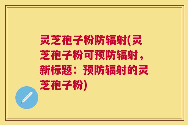 灵芝孢子粉防(灵芝孢子粉可，新标题：的灵芝孢子粉)