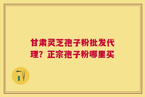 甘肃灵芝孢子粉批发代理？正宗孢子粉哪里买