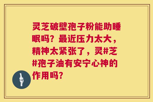 灵芝破壁孢子粉能助吗?近压力太大,精神太紧张了,灵#芝#孢子油有安宁心神的作用吗? 灵芝破壁孢子粉能助吗?近压力太大,精神太紧张了,灵#芝#孢子油有安宁心神的作用吗?