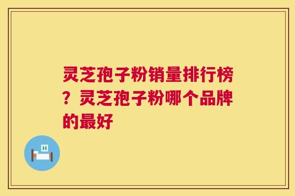 灵芝孢子粉销量排行榜?灵芝孢子粉哪个品牌的好 灵芝孢子粉销量排行榜?灵芝孢子粉哪个品牌的好