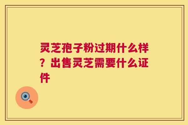 灵芝孢子粉过期什么样?出售灵芝需要什么证件 灵芝孢子粉过期什么样?出售灵芝需要什么证件