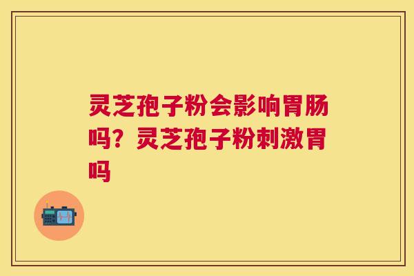 灵芝孢子粉会影响吗？灵芝孢子粉刺激胃吗