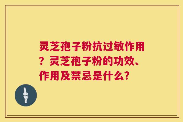 灵芝孢子粉抗作用?灵芝孢子粉的功效、作用及禁忌是什么? 灵芝孢子粉抗作用?灵芝孢子粉的功效、作用及禁忌是什么?