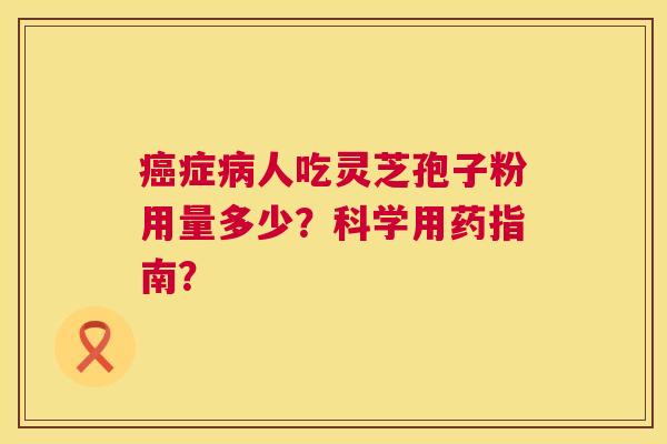 症人吃灵芝孢子粉用量多少?科学用药指南? 症人吃灵芝孢子粉用量多少?科学用药指南?