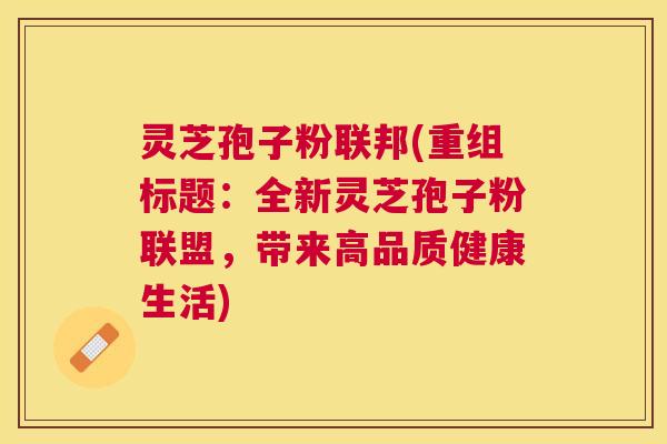 灵芝孢子粉联邦(重组标题:全新灵芝孢子粉联盟,带来高品质健康生活) 灵芝孢子粉联邦(重组标题:全新灵芝孢子粉联盟,带来高品质健康生活)