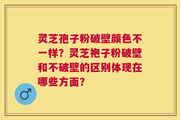 灵芝孢子粉破壁颜色不一样?灵芝袍子粉破壁和不破壁的区别体现在哪些方面? 灵芝孢子粉破壁颜色不一样?灵芝袍子粉破壁和不破壁的区别体现在哪些方面?