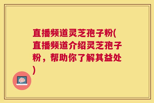 直播频道灵芝孢子粉(直播频道介绍灵芝孢子粉,帮助你了解其益处) 直播频道灵芝孢子粉(直播频道介绍灵芝孢子粉,帮助你了解其益处)