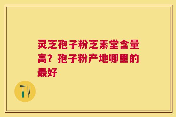 灵芝孢子粉芝素堂含量高？孢子粉产地哪里的好