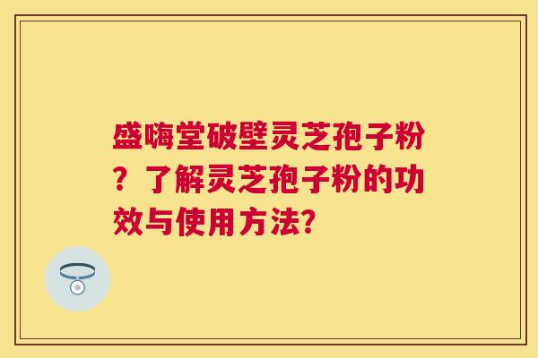 盛嗨堂破壁灵芝孢子粉?了解灵芝孢子粉的功效与使用方法? 盛嗨堂破壁灵芝孢子粉?了解灵芝孢子粉的功效与使用方法?