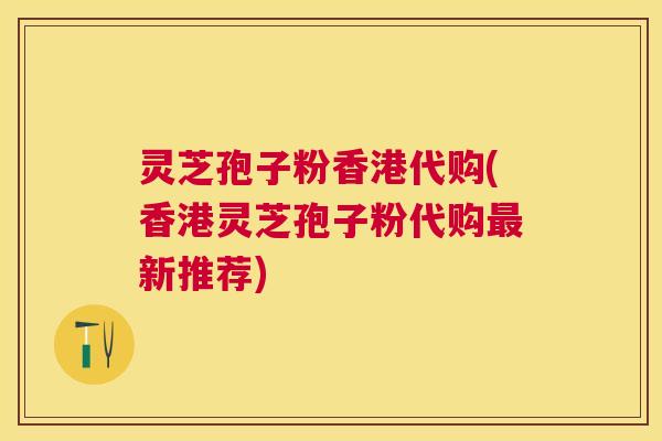 灵芝孢子粉香港代购(香港灵芝孢子粉代购新推荐) 灵芝孢子粉香港代购(香港灵芝孢子粉代购新推荐)