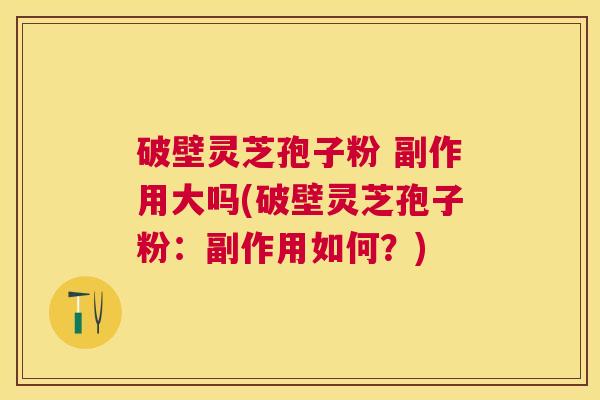 破壁灵芝孢子粉 副作用大吗(破壁灵芝孢子粉：副作用如何？)