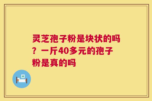 灵芝孢子粉是块状的吗?一斤40多元的孢子粉是真的吗 灵芝孢子粉是块状的吗?一斤40多元的孢子粉是真的吗