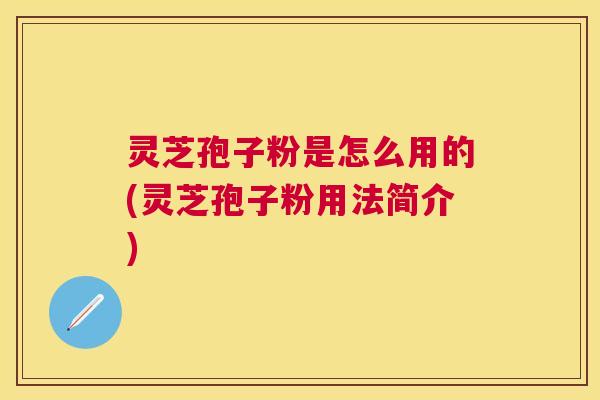 灵芝孢子粉是怎么用的(灵芝孢子粉用法简介) 灵芝孢子粉是怎么用的(灵芝孢子粉用法简介)