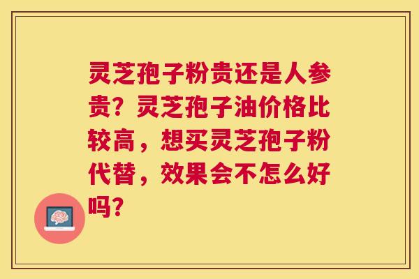 灵芝孢子粉贵还是人参贵?灵芝孢子油价格比较高,想买灵芝孢子粉代替,效果会不怎么好吗? 灵芝孢子粉贵还是人参贵?灵芝孢子油价格比较高,想买灵芝孢子粉代替,效果会不怎么好吗?